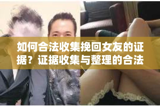 如何合法收集挽回女友的证据？证据收集与整理的合法策略怎么办？