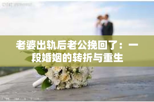 老婆出轨后老公挽回了：一段婚姻的转折与重生