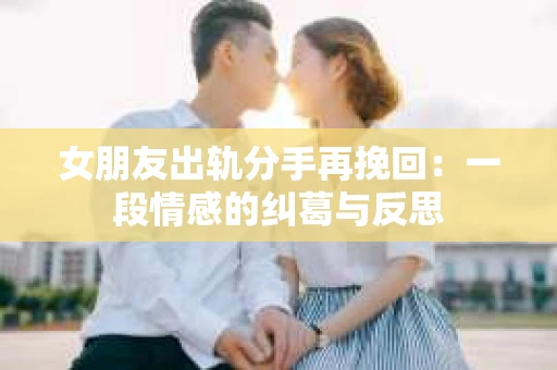女朋友出轨分手再挽回：一段情感的纠葛与反思
