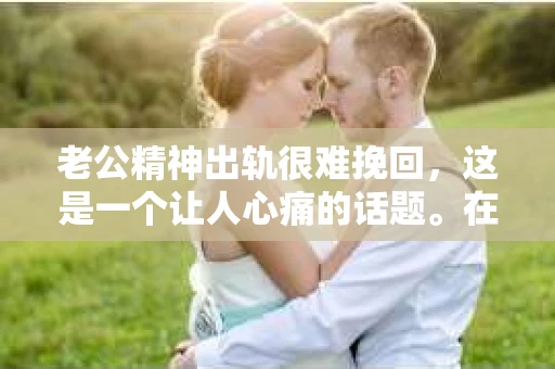 老公精神出轨很难挽回，这是一个让人心痛的话题。在婚姻生活中，当一方发现另一半精神出轨时，往往会产生强烈的痛苦和困惑。那么，面对这种情况，我们该如何应对呢？今天，就让我们一起来探讨一下这个问题。