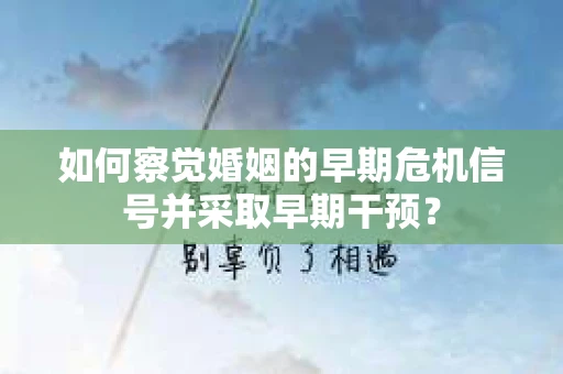 如何察觉婚姻的早期危机信号并采取早期干预? 如何察觉婚姻的早期危机信号并采取早期干预?