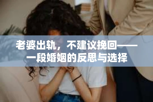 老婆出轨，不建议挽回——一段婚姻的反思与选择