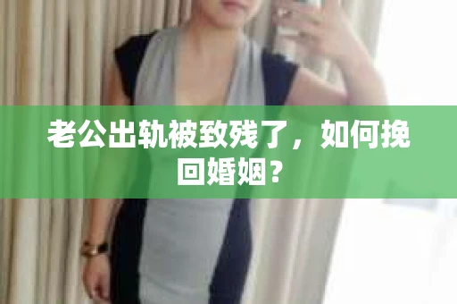 老公出轨被致残了，如何挽回婚姻？