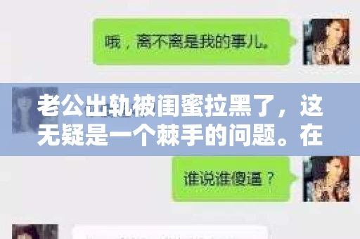 老公出轨被闺蜜拉黑了,这无疑是一个棘手的问题。在这个问题上,我想要和大家分享一下我的看法和经历,希望能给大家带来一些启示。 老公出轨被闺蜜拉黑了,这无疑是一个棘手的问题。在这个问题上,我想要和大家分享一下我的看法和经历,希望能给大家带来一些启示。