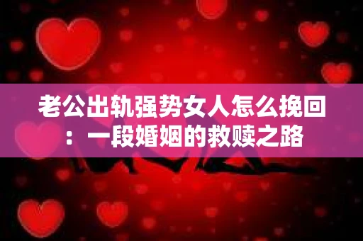 老公出轨强势女人怎么挽回：一段婚姻的救赎之路