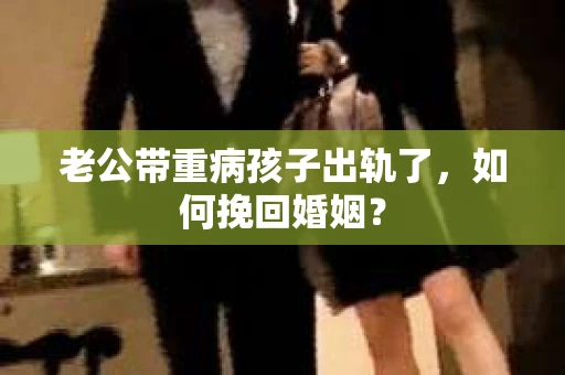 老公带重病孩子出轨了，如何挽回婚姻？