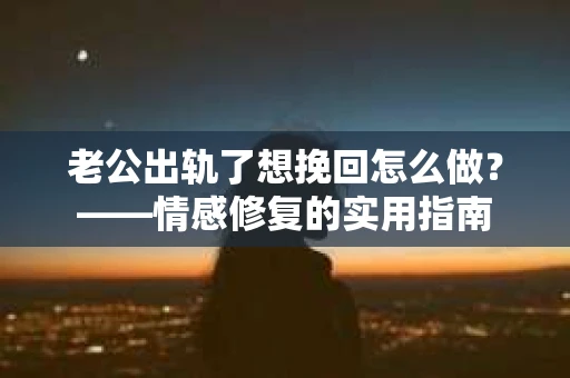 老公出轨了想挽回怎么做？——情感修复的实用指南