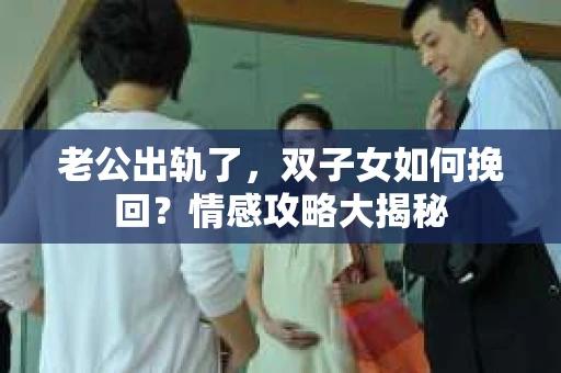 老公出轨了，双子女如何挽回？情感攻略大揭秘