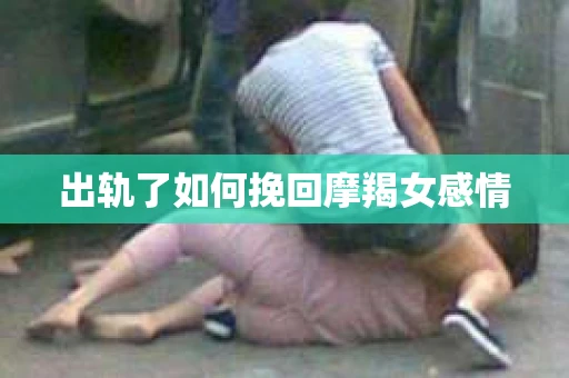 出轨了如何挽回摩羯女感情 出轨了如何挽回摩羯女感情