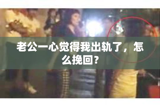 老公一心觉得我出轨了，怎么挽回？