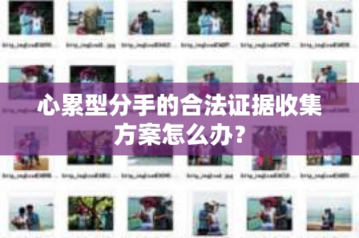 心累型分手的合法证据收集方案怎么办? 心累型分手的合法证据收集方案怎么办?