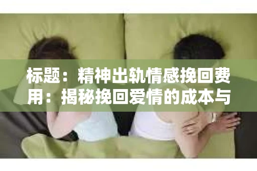 标题：精神出轨情感挽回费用：揭秘挽回爱情的成本与价值