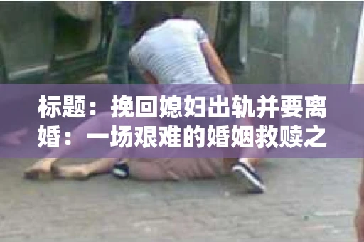 标题：挽回媳妇出轨并要离婚：一场艰难的婚姻救赎之路