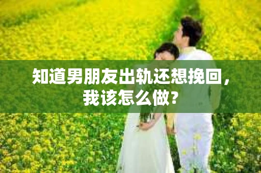 知道男朋友出轨还想挽回，我该怎么做？