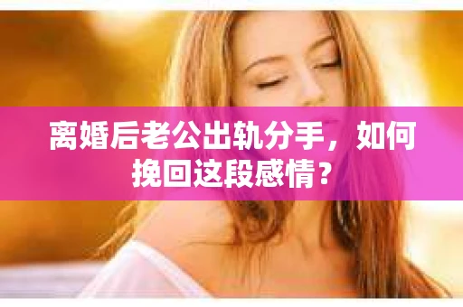 离婚后老公出轨分手，如何挽回这段感情？