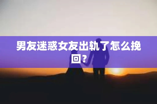 男友迷惑女友出轨了怎么挽回？