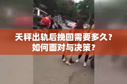 天秤出轨后挽回需要多久？如何面对与决策？