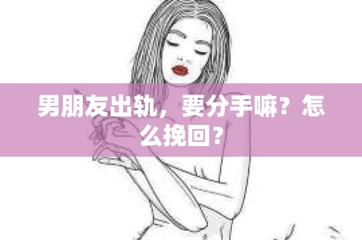 男朋友出轨，要分手嘛？怎么挽回？