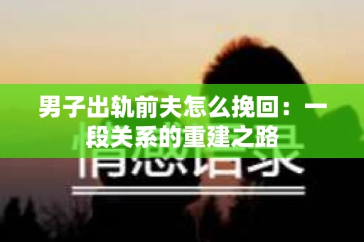 男子出轨前夫怎么挽回：一段关系的重建之路