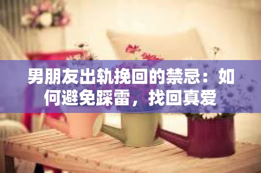 男朋友出轨挽回的禁忌：如何避免踩雷，找回真爱