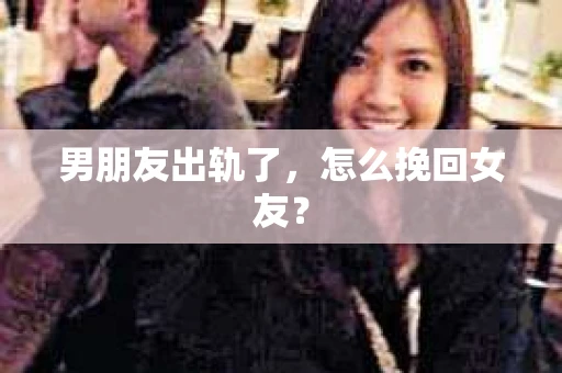 男朋友出轨了，怎么挽回女友？
