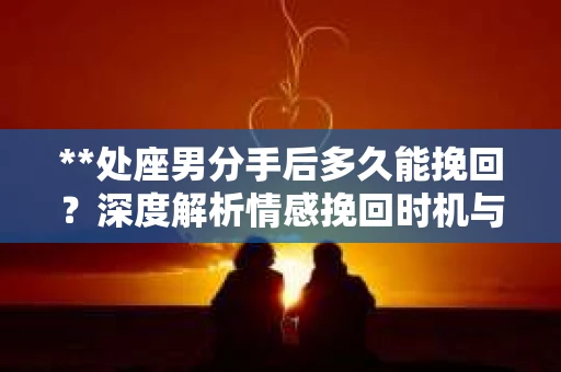 **处座男分手后多久能挽回？深度解析情感挽回时机与策略**