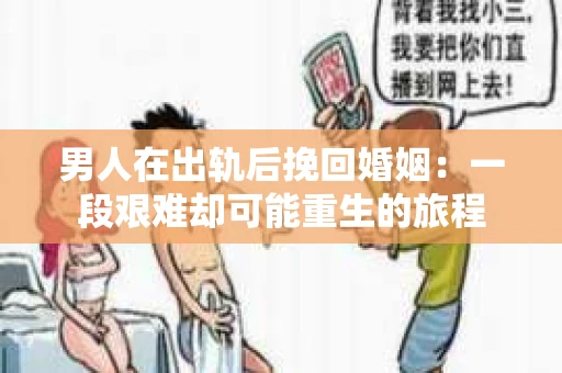男人在出轨后挽回婚姻：一段艰难却可能重生的旅程