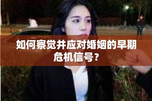 如何察觉并应对婚姻的早期危机信号？
