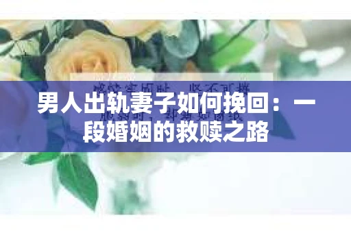 男人出轨妻子如何挽回：一段婚姻的救赎之路