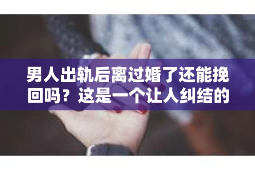 男人出轨后离过婚了还能挽回吗？这是一个让人纠结的问题。在这个充满变数的世界里，婚姻的稳固性似乎变得越来越难以保证。那么，当一个男人出轨后离婚了，他还有机会挽回这段婚姻吗？今天，我们就来探讨一下这个问题。