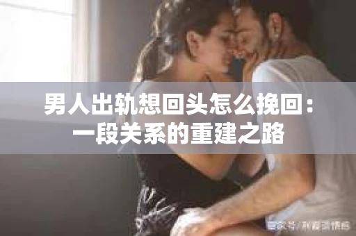 男人出轨想回头怎么挽回：一段关系的重建之路