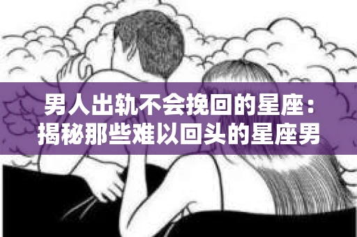 男人出轨不会挽回的星座：揭秘那些难以回头的星座男