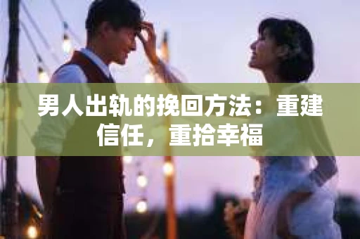 男人出轨的挽回方法：重建信任，重拾幸福