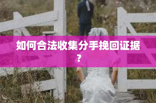 如何合法收集分手挽回证据？