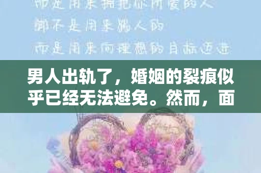 男人出轨了，婚姻的裂痕似乎已经无法避免。然而，面对这样的困境，我们是否真的无路可走？今天，就让我们一起来探讨一下，男人出轨了，我们该如何挽回他。