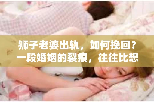 狮子老婆出轨，如何挽回？一段婚姻的裂痕，往往比想象中更难以修复。但面对这样的困境，我们仍可以尝试寻找解决问题的方法。以下，我将结合实际情况，分享一些关于如何挽回狮子老婆出轨的心得。