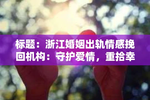 标题：浙江婚姻出轨情感挽回机构：守护爱情，重拾幸福