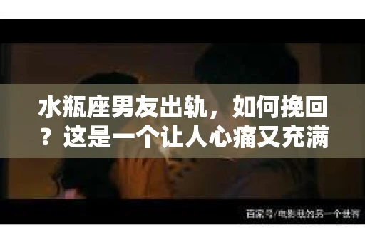 水瓶座男友出轨，如何挽回？这是一个让人心痛又充满挑战的问题。在爱情的世界里，我们总是希望找到那个对的人，但现实往往不尽如人意。今天，就让我们一起来探讨一下，当水瓶座男友出轨时，我们该如何挽回这段感情。