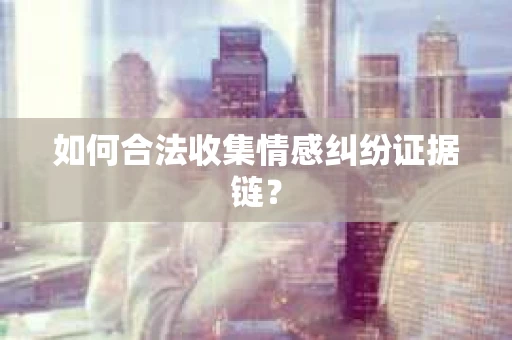 如何合法收集情感纠纷证据链？
