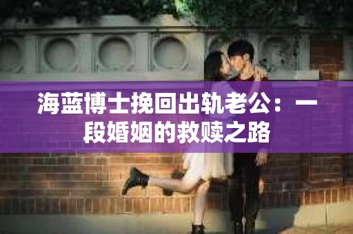 海蓝博士挽回出轨老公：一段婚姻的救赎之路