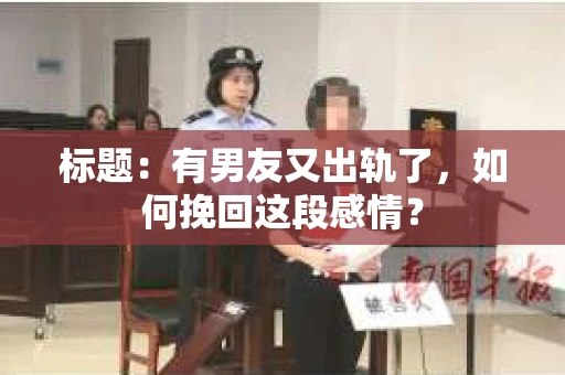 标题：有男友又出轨了，如何挽回这段感情？