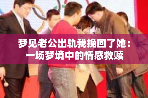 梦见老公出轨我挽回了她：一场梦境中的情感救赎