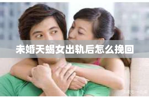 未婚天蝎女出轨后怎么挽回