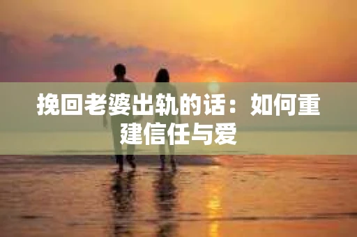 挽回老婆出轨的话：如何重建信任与爱