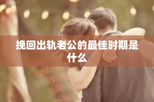 挽回出轨老公的最佳时期是什么