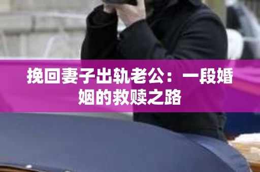 挽回妻子出轨老公：一段婚姻的救赎之路