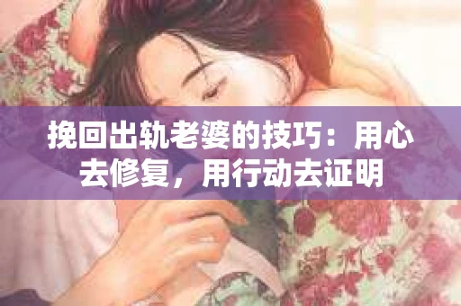 挽回出轨老婆的技巧：用心去修复，用行动去证明