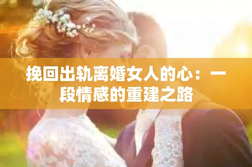 挽回出轨离婚女人的心：一段情感的重建之路