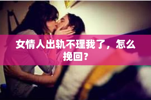 女情人出轨不理我了，怎么挽回？
