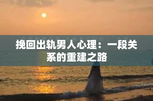 挽回出轨男人心理：一段关系的重建之路